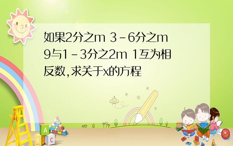 如果2分之m 3-6分之m 9与1-3分之2m 1互为相反数,求关于x的方程