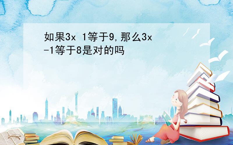 如果3x 1等于9,那么3x-1等于8是对的吗