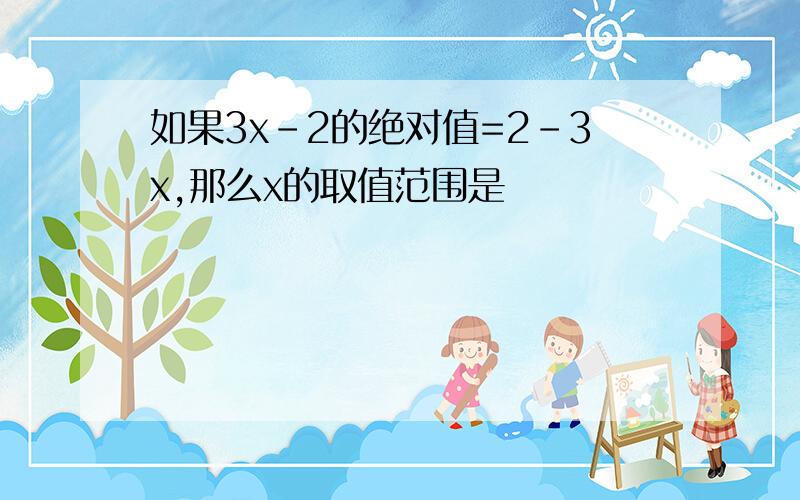 如果3x-2的绝对值=2-3x,那么x的取值范围是