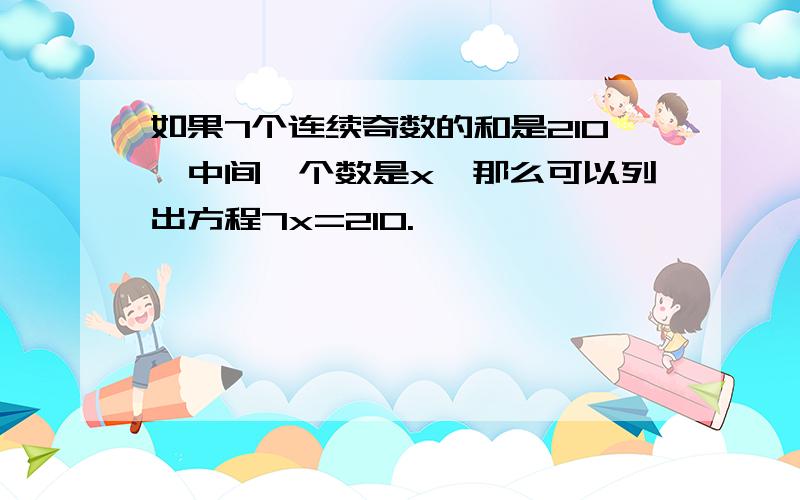 如果7个连续奇数的和是210,中间一个数是x,那么可以列出方程7x=210.