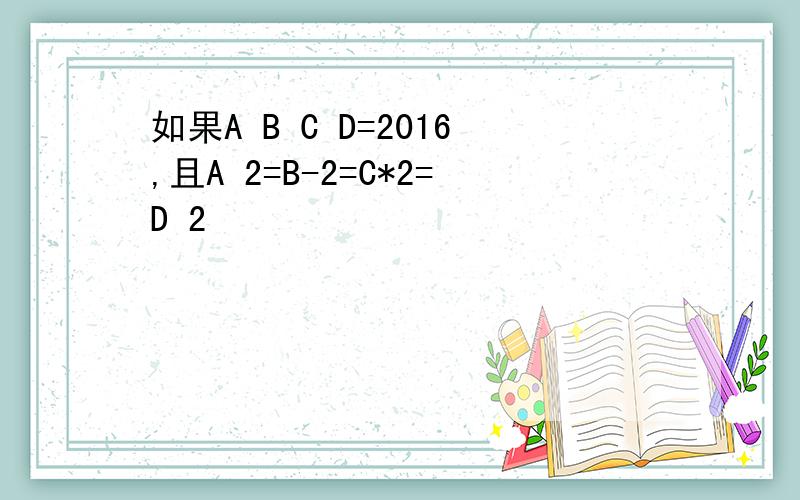 如果A B C D=2016,且A 2=B-2=C*2=D 2