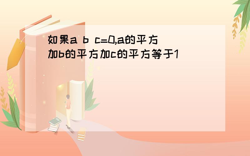 如果a b c=0,a的平方加b的平方加c的平方等于1