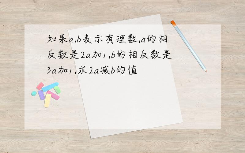 如果a,b表示有理数,a的相反数是2a加1,b的相反数是3a加1,求2a减b的值