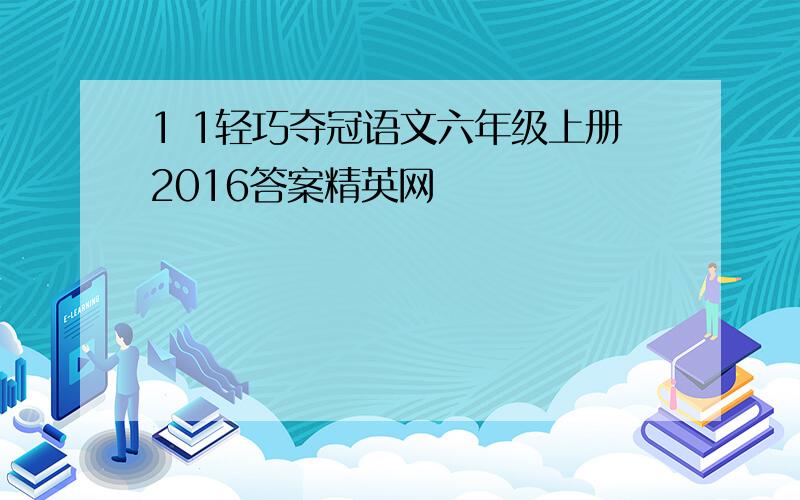 1 1轻巧夺冠语文六年级上册2016答案精英网