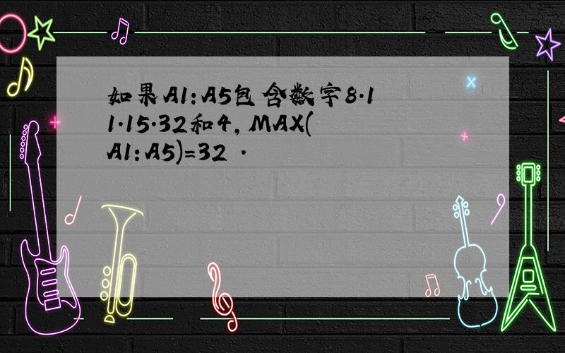 如果A1:A5包含数字8.11.15.32和4,MAX(A1:A5)=32 .