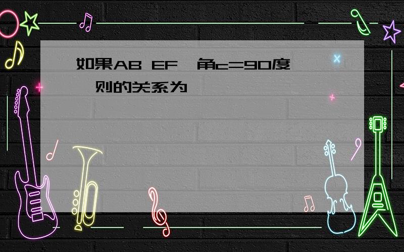 如果AB EF,角c=90度,则的关系为