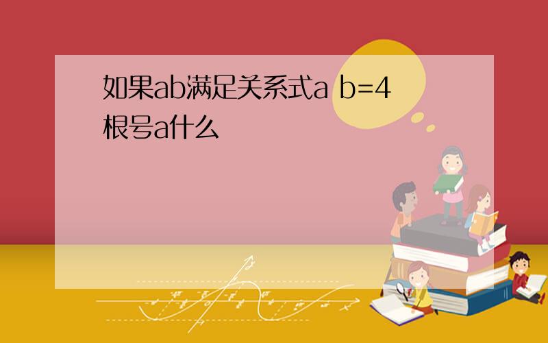 如果ab满足关系式a b=4根号a什么