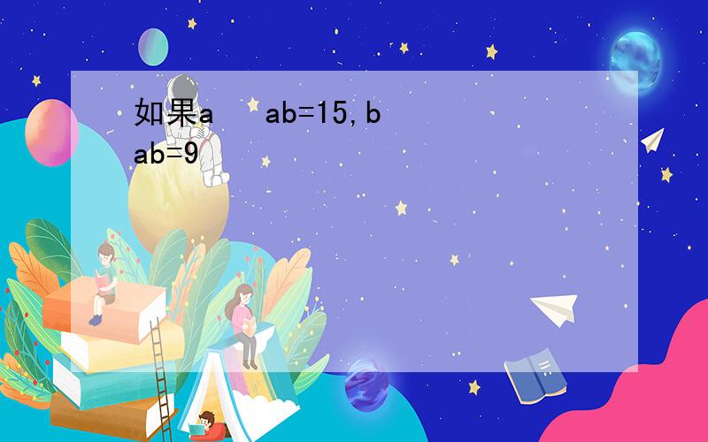 如果a² ab=15,b² ab=9