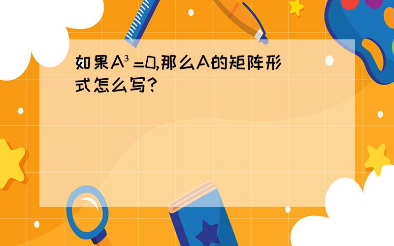 如果A³=0,那么A的矩阵形式怎么写?