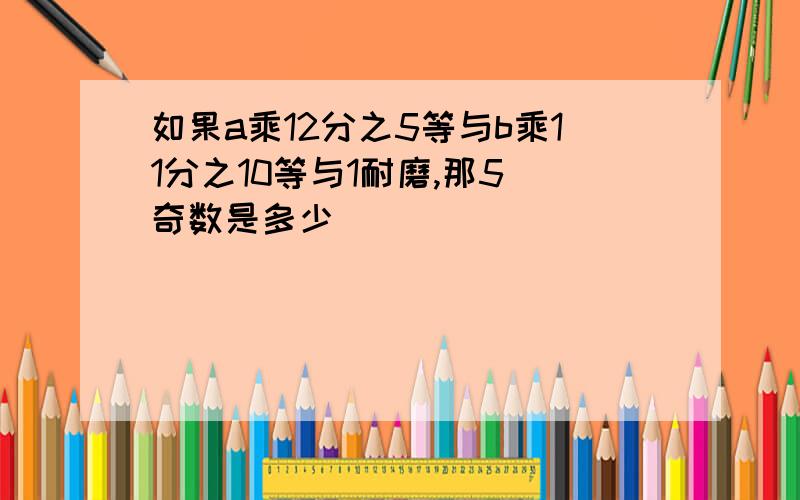 如果a乘12分之5等与b乘11分之10等与1耐磨,那5個奇数是多少