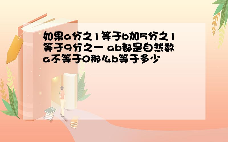 如果a分之1等于b加5分之1等于9分之一 ab都是自然数a不等于0那么b等于多少