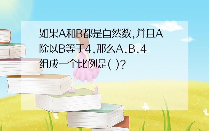 如果A和B都是自然数,并且A除以B等于4,那么A,B,4组成一个比例是( )?