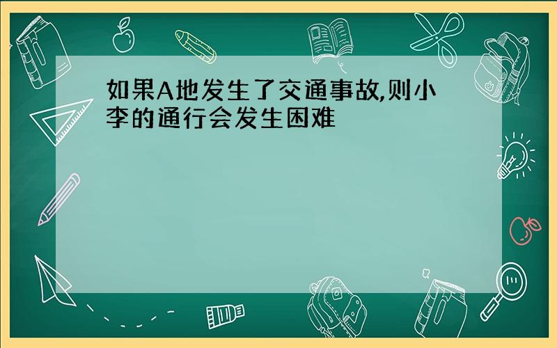 如果A地发生了交通事故,则小李的通行会发生困难