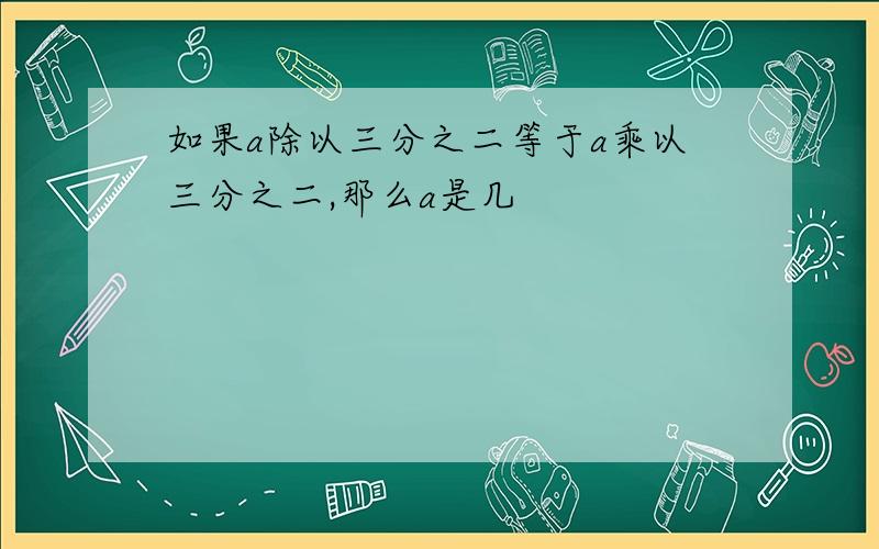 如果a除以三分之二等于a乘以三分之二,那么a是几