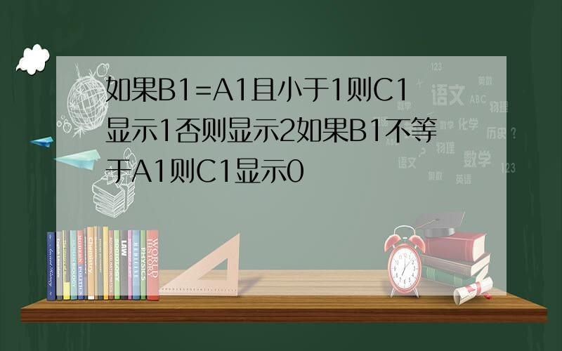 如果B1=A1且小于1则C1显示1否则显示2如果B1不等于A1则C1显示0