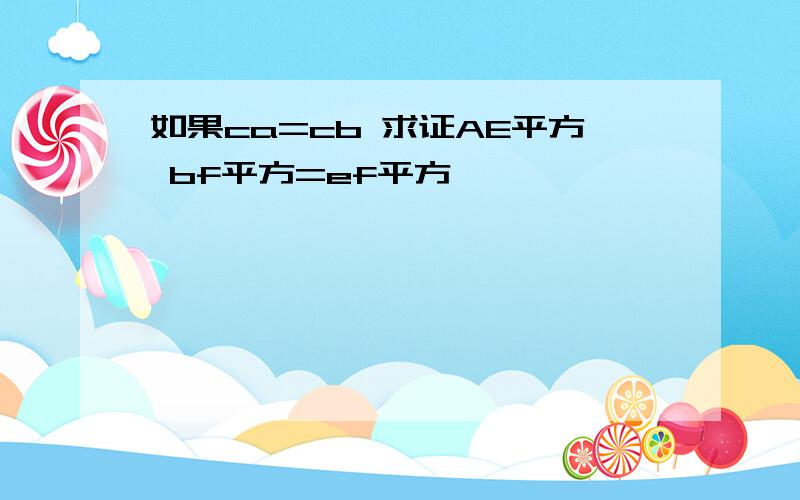 如果ca=cb 求证AE平方 bf平方=ef平方