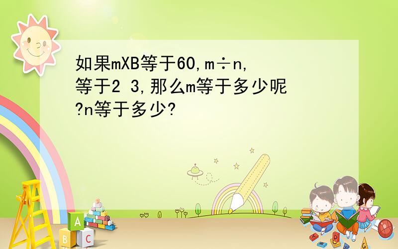 如果mXB等于60,m÷n,等于2 3,那么m等于多少呢?n等于多少?