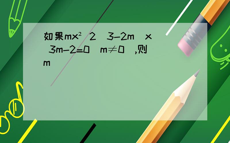 如果mx² 2(3-2m)x 3m-2=0(m≠0),则m