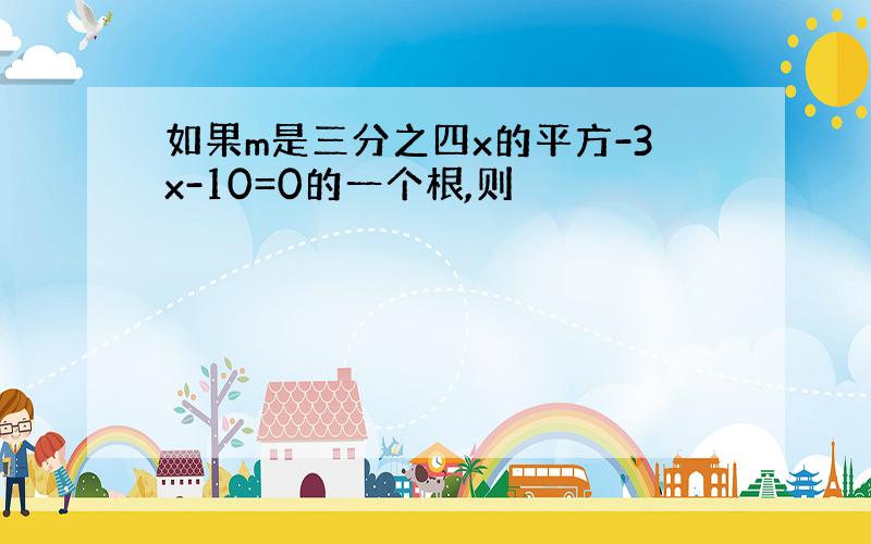 如果m是三分之四x的平方-3x-10=0的一个根,则