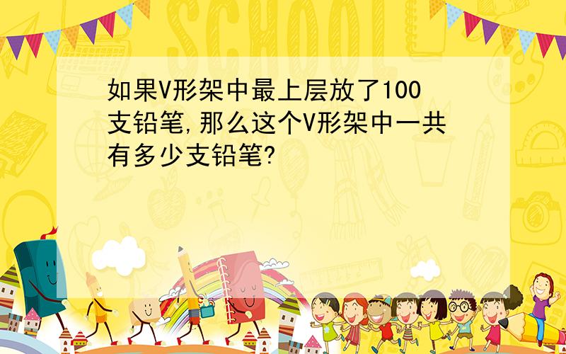 如果V形架中最上层放了100支铅笔,那么这个V形架中一共有多少支铅笔?