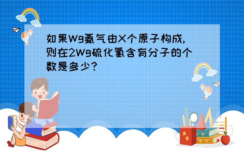 如果Wg氨气由X个原子构成,则在2Wg硫化氢含有分子的个数是多少?