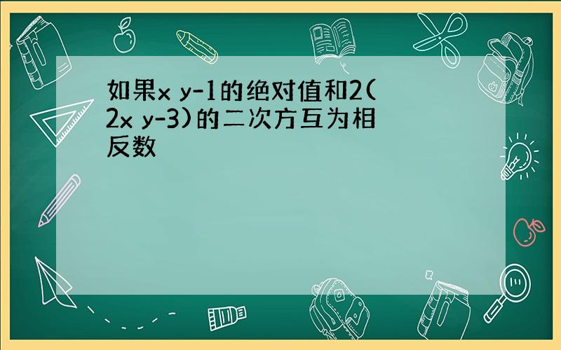 如果x y-1的绝对值和2(2x y-3)的二次方互为相反数