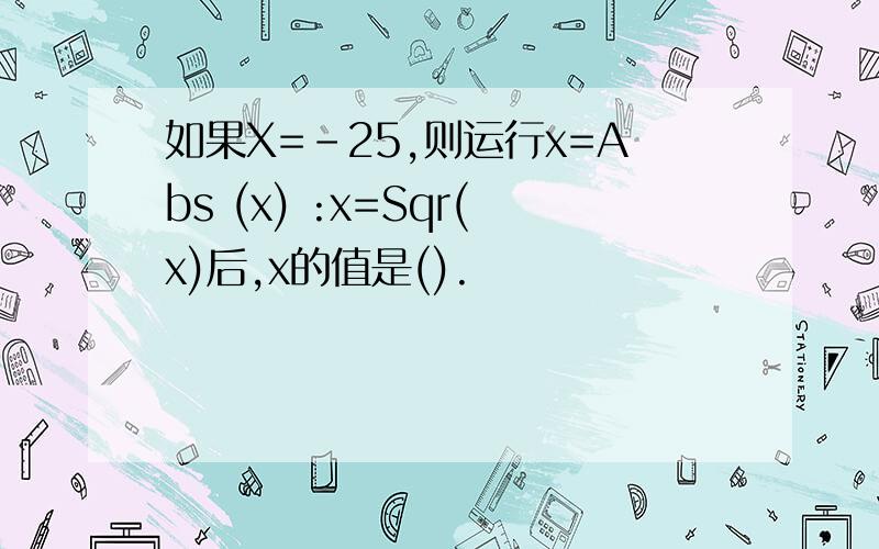 如果X=-25,则运行x=Abs (x) :x=Sqr(x)后,x的值是().