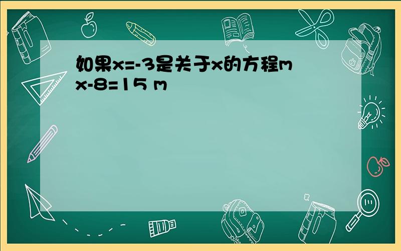 如果x=-3是关于x的方程mx-8=15 m