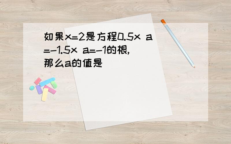 如果x=2是方程0.5x a=-1.5x a=-1的根,那么a的值是