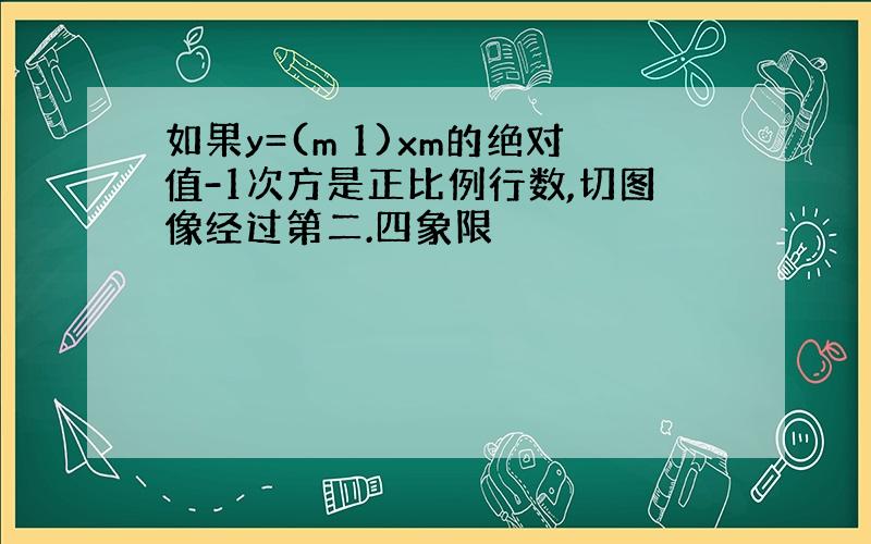 如果y=(m 1)xm的绝对值-1次方是正比例行数,切图像经过第二.四象限