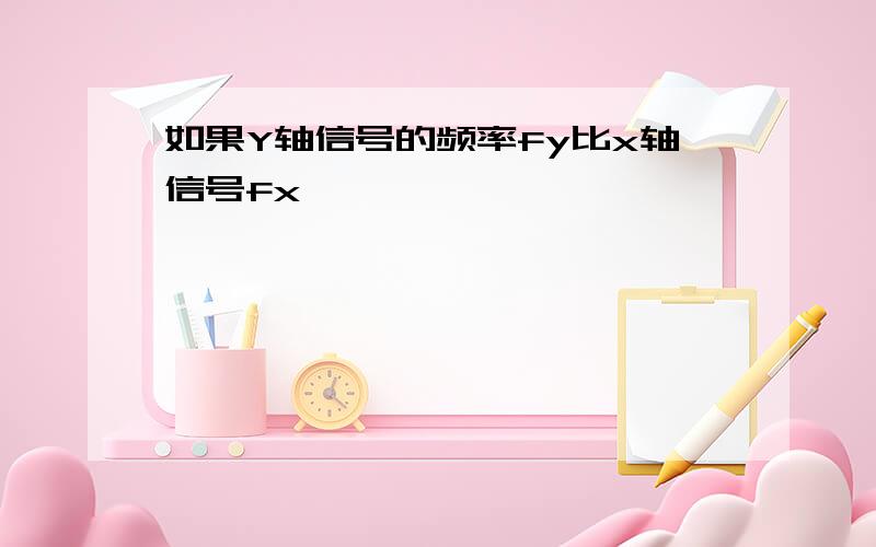 如果Y轴信号的频率fy比x轴信号fx