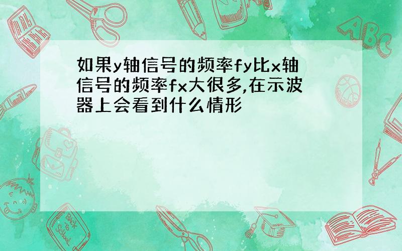 如果y轴信号的频率fy比x轴信号的频率fx大很多,在示波器上会看到什么情形