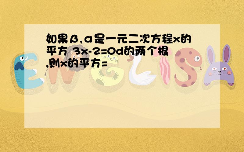 如果β,α是一元二次方程x的平方 3x-2=0d的两个根,则x的平方=