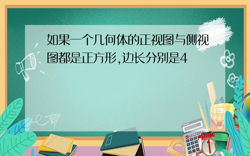 如果一个几何体的正视图与侧视图都是正方形,边长分别是4