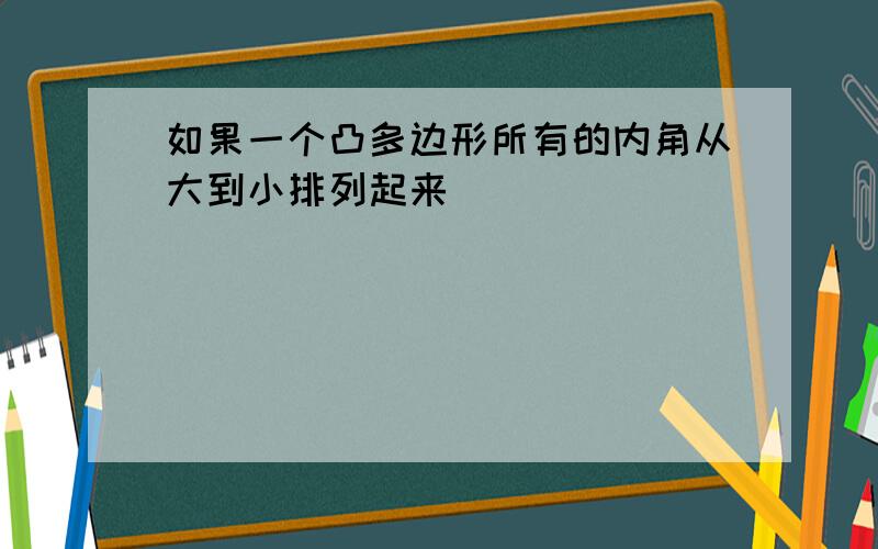 如果一个凸多边形所有的内角从大到小排列起来