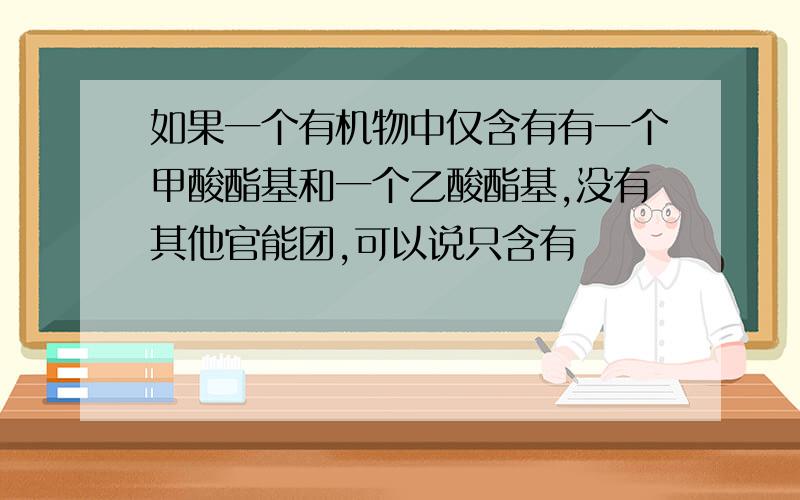 如果一个有机物中仅含有有一个甲酸酯基和一个乙酸酯基,没有其他官能团,可以说只含有