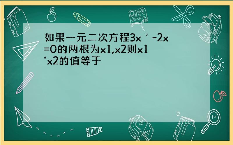 如果一元二次方程3x²-2x=0的两根为x1,x2则x1*x2的值等于