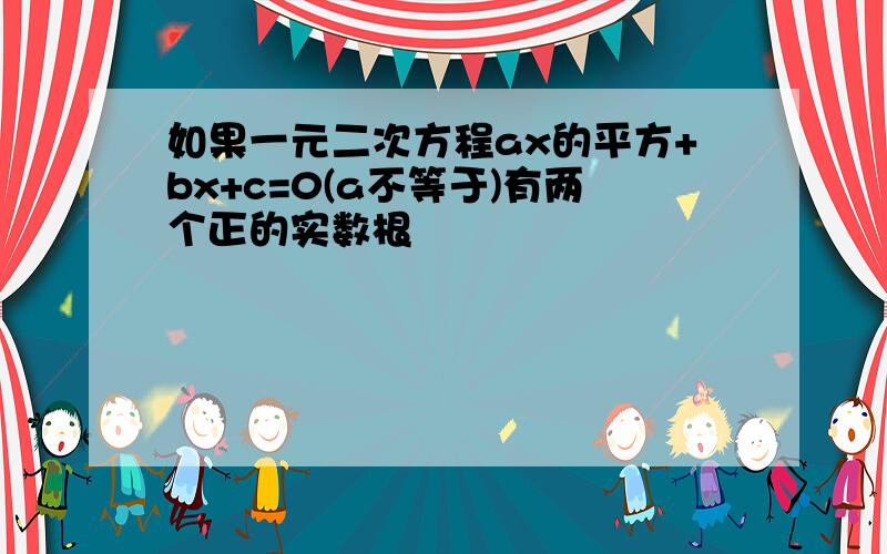 如果一元二次方程ax的平方+bx+c=0(a不等于)有两个正的实数根