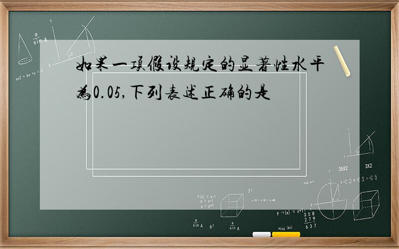 如果一项假设规定的显著性水平为0.05,下列表述正确的是