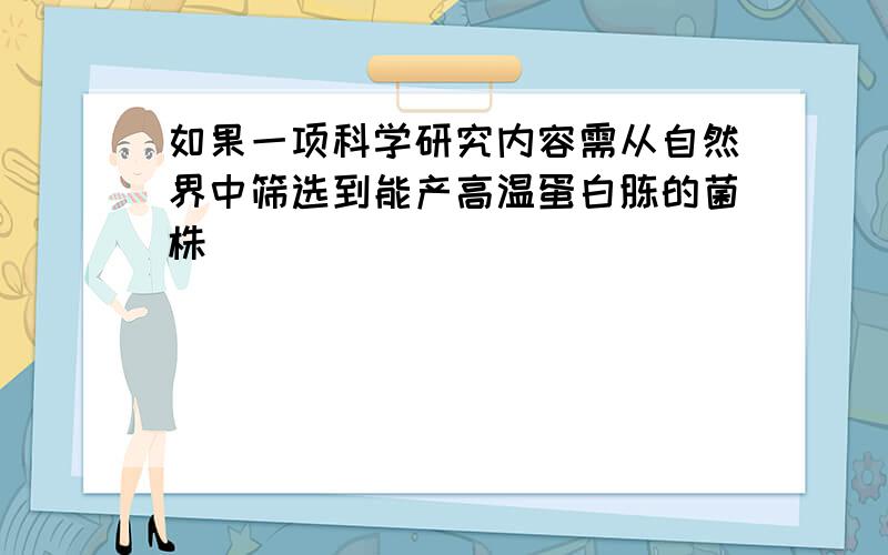 如果一项科学研究内容需从自然界中筛选到能产高温蛋白胨的菌株