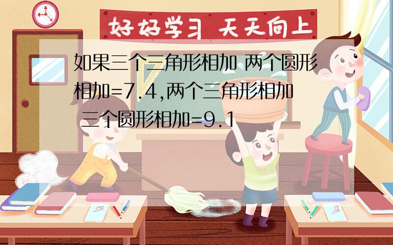 如果三个三角形相加 两个圆形相加=7.4,两个三角形相加 三个圆形相加=9.1