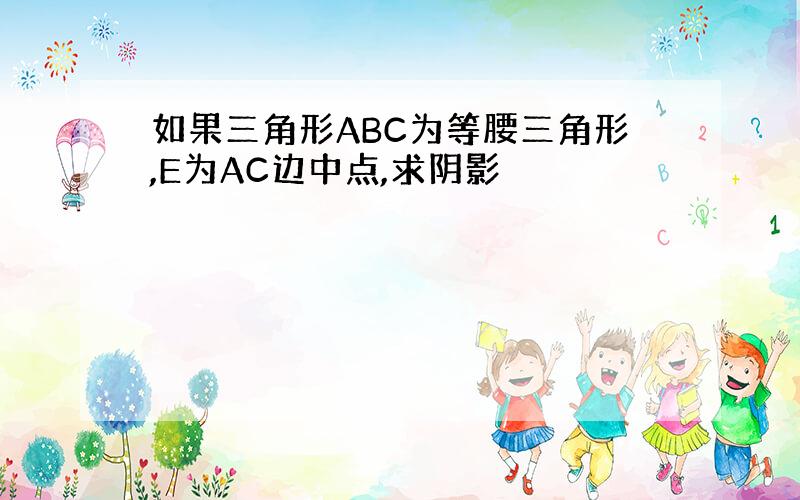 如果三角形ABC为等腰三角形,E为AC边中点,求阴影