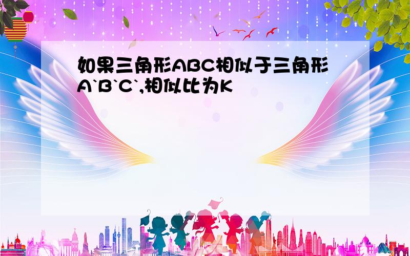 如果三角形ABC相似于三角形A`B`C`,相似比为K