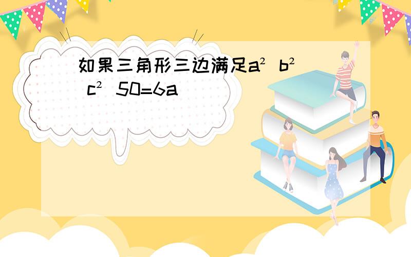 如果三角形三边满足a² b² c² 50=6a