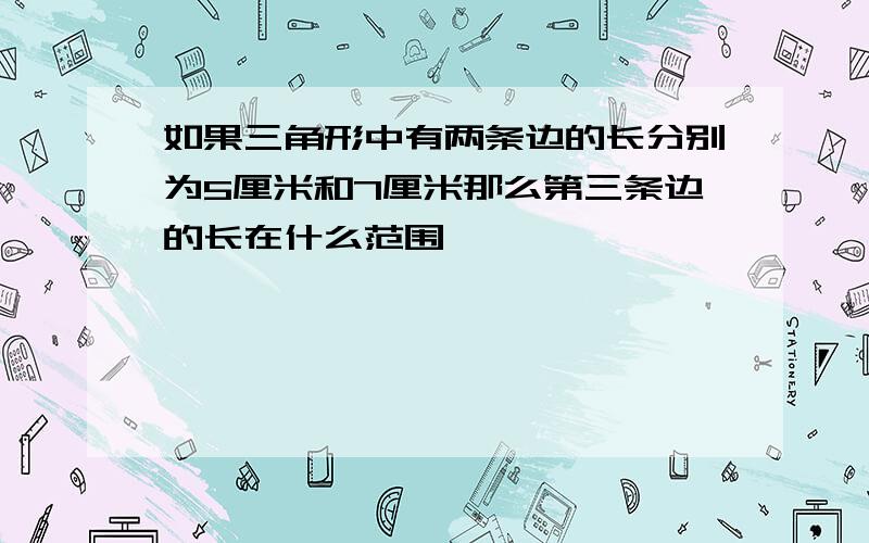 如果三角形中有两条边的长分别为5厘米和7厘米那么第三条边的长在什么范围