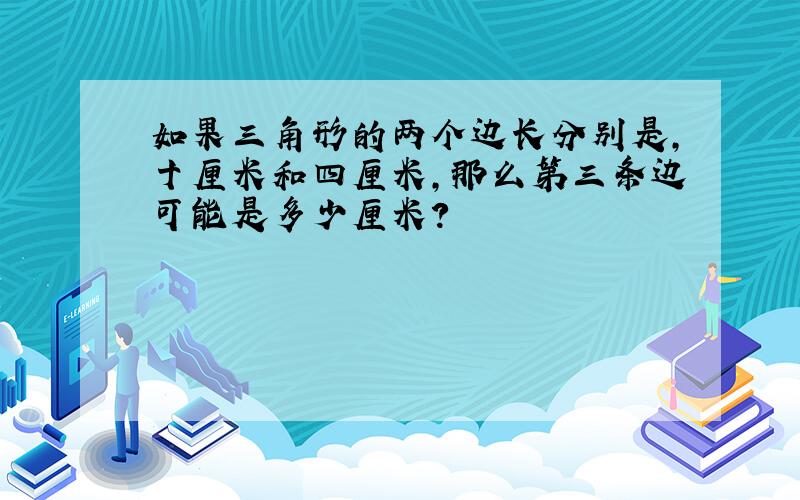 如果三角形的两个边长分别是,十厘米和四厘米,那么第三条边可能是多少厘米?