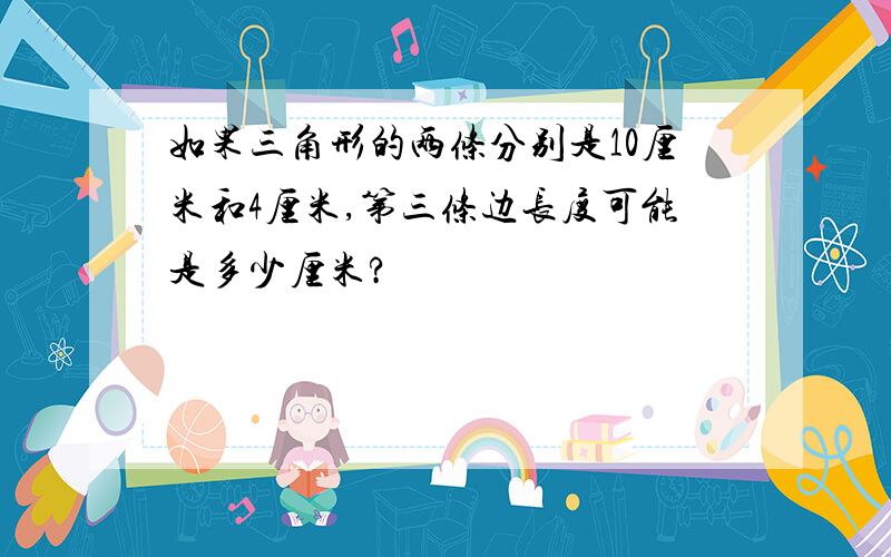 如果三角形的两条分别是10厘米和4厘米,第三条边长度可能是多少厘米?