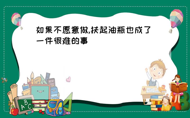 如果不愿意做,扶起油瓶也成了一件很难的事