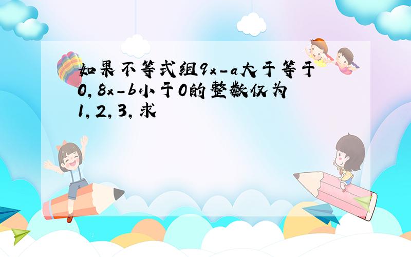 如果不等式组9x-a大于等于0,8x-b小于0的整数仅为1,2,3,求