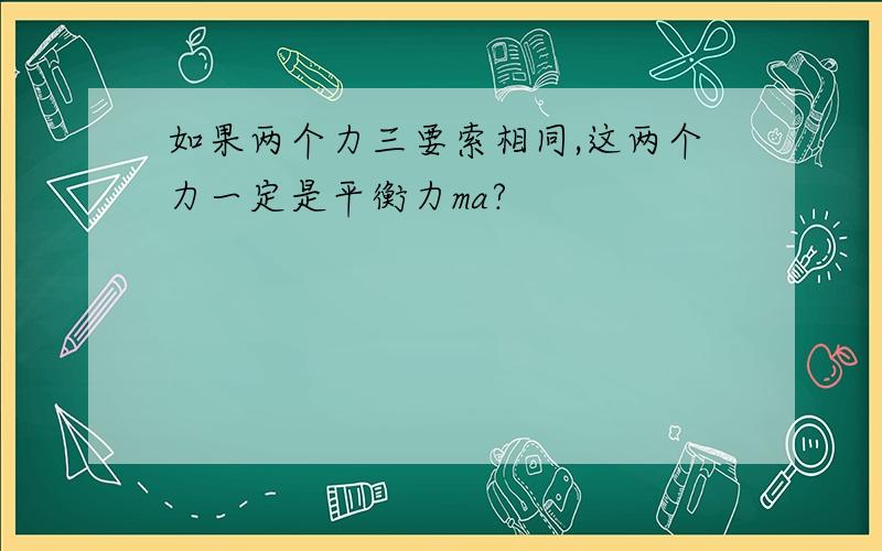 如果两个力三要索相同,这两个力一定是平衡力ma?